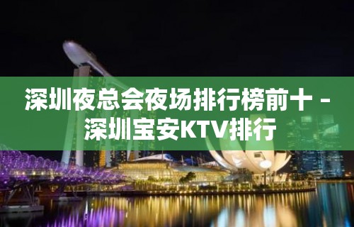 深圳夜总会夜场排行榜前十 – 深圳宝安KTV排行