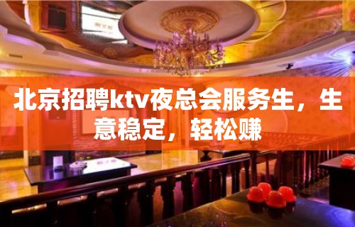 北京招聘ktv夜总会服务生，生意稳定，轻松赚