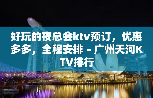 好玩的夜总会ktv预订，优惠多多，全程安排 – 广州天河KTV排行