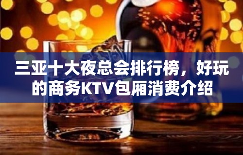 三亚十大夜总会排行榜，好玩的商务KTV包厢消费介绍