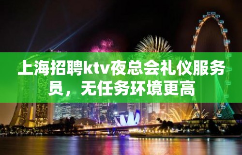 上海招聘ktv夜总会礼仪服务员，无任务环境更高