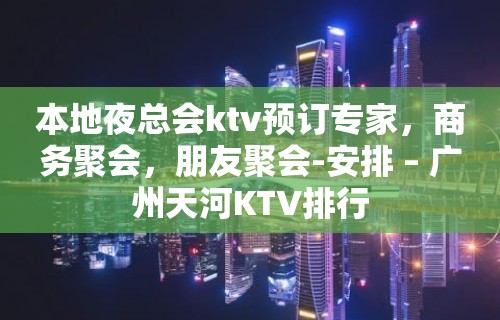 本地夜总会ktv预订专家，商务聚会，朋友聚会-安排 – 广州天河KTV排行