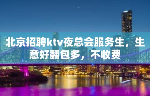 北京招聘ktv夜总会服务生，生意好翻包多，不收费