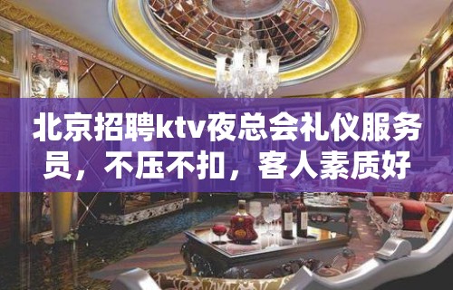 北京招聘ktv夜总会礼仪服务员，不压不扣，客人素质好