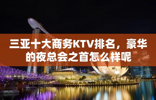 三亚十大商务KTV排名，豪华的夜总会之首怎么样呢