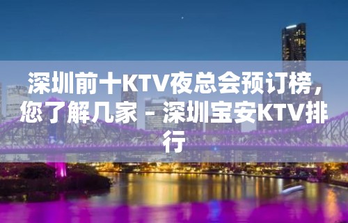 深圳前十KTV夜总会预订榜，您了解几家 – 深圳宝安KTV排行