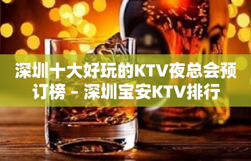 深圳十大好玩的KTV夜总会预订榜 – 深圳宝安KTV排行