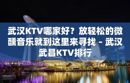 武汉KTV哪家好？放轻松的微醺音乐就到这里来寻找 – 武汉武昌KTV排行