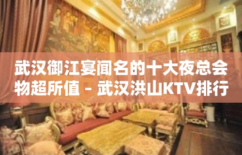 武汉御江宴闻名的十大夜总会物超所值 – 武汉洪山KTV排行