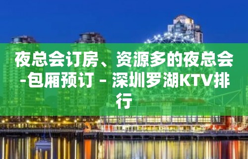 夜总会订房、资源多的夜总会-包厢预订 – 深圳罗湖KTV排行