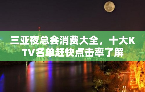 三亚夜总会消费大全，十大KTV名单赶快点击率了解