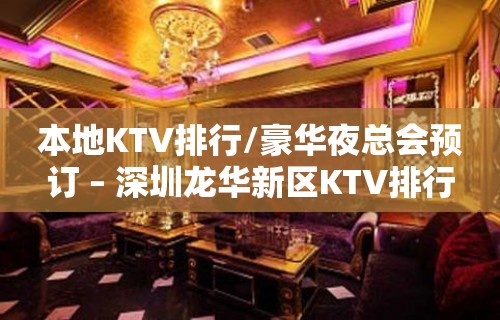 本地KTV排行/豪华夜总会预订 – 深圳龙华新区KTV排行