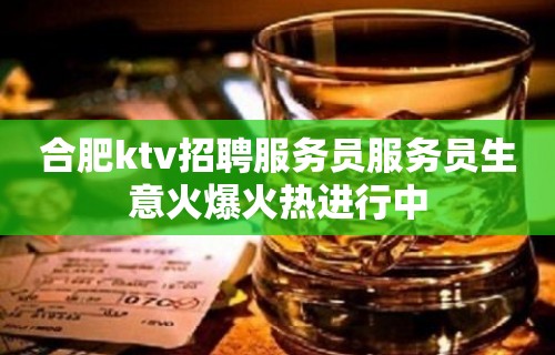 合肥ktv招聘服务员服务员生意火爆火热进行中