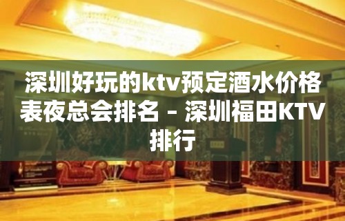 深圳好玩的ktv预定酒水价格表夜总会排名 – 深圳福田KTV排行