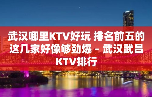 武汉哪里KTV好玩 排名前五的这几家好像够劲爆 – 武汉武昌KTV排行