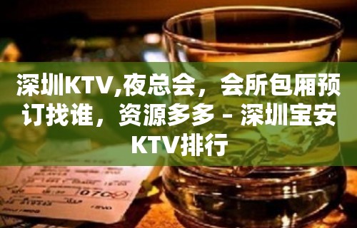 深圳KTV,夜总会，会所包厢预订找谁，资源多多 – 深圳宝安KTV排行