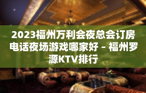 2023福州万利会夜总会订房电话夜场游戏哪家好 – 福州罗源KTV排行