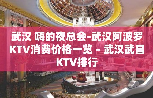 武汉 嗨的夜总会-武汉阿波罗KTV消费价格一览 – 武汉武昌KTV排行