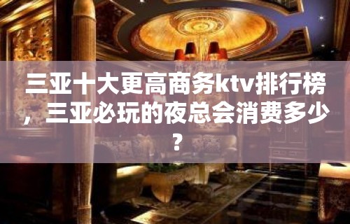 三亚十大更高商务ktv排行榜，三亚必玩的夜总会消费多少？