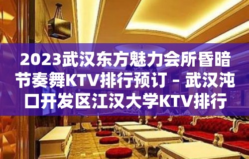 2023武汉东方魅力会所昏暗节奏舞KTV排行预订 – 武汉沌口开发区江汉大学KTV排行