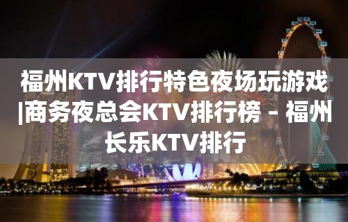 福州KTV排行特色夜场玩游戏|商务夜总会KTV排行榜 – 福州长乐KTV排行