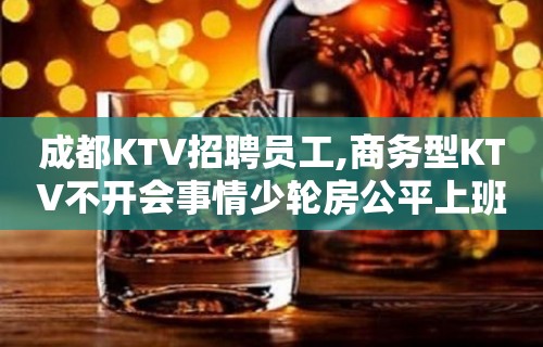 成都KTV招聘员工,商务型KTV不开会事情少轮房公平上班