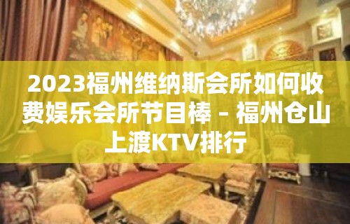 2023福州维纳斯会所如何收费娱乐会所节目棒 – 福州仓山上渡KTV排行