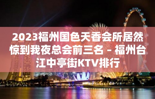 2023福州国色天香会所居然惊到我夜总会前三名 – 福州台江中亭街KTV排行