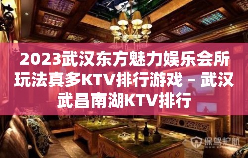 2023武汉东方魅力娱乐会所玩法真多KTV排行游戏 – 武汉武昌南湖KTV排行