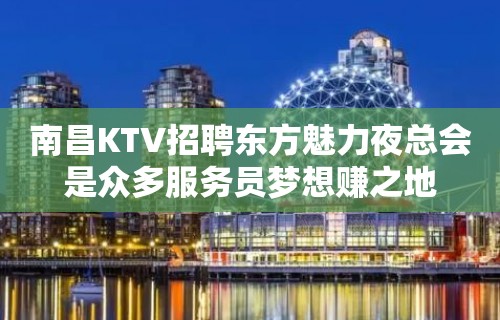 南昌KTV招聘东方魅力夜总会是众多服务员梦想赚之地