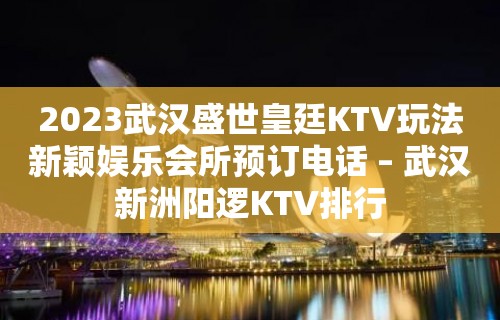 2023武汉盛世皇廷KTV玩法新颖娱乐会所预订电话 – 武汉新洲阳逻KTV排行