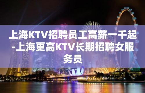 上海KTV招聘员工高薪一千起-上海更高KTV长期招聘女服务员