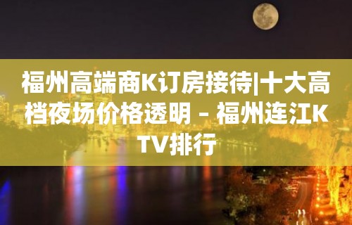 福州高端商K订房接待|十大高档夜场价格透明 – 福州连江KTV排行