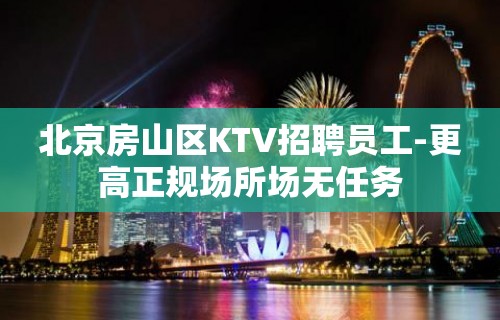 北京房山区KTV招聘员工-更高正规场所场无任务