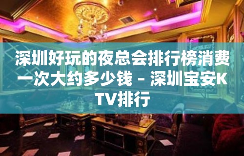 深圳好玩的夜总会排行榜消费一次大约多少钱 – 深圳宝安KTV排行