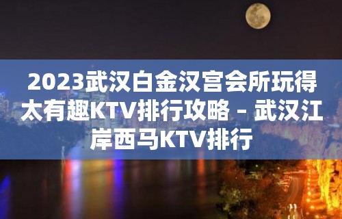 2023武汉白金汉宫会所玩得太有趣KTV排行攻略 – 武汉江岸西马KTV排行