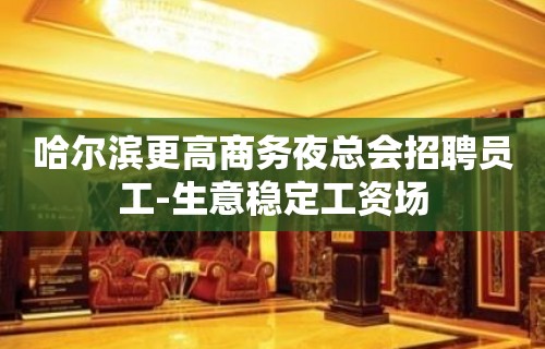 哈尔滨更高商务夜总会招聘员工-生意稳定工资场