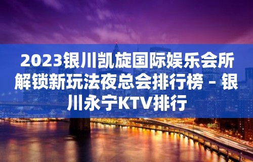 2023银川凯旋国际娱乐会所解锁新玩法夜总会排行榜 – 银川永宁KTV排行