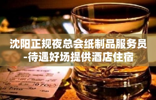 沈阳正规夜总会纸制品服务员-待遇好场提供酒店住宿