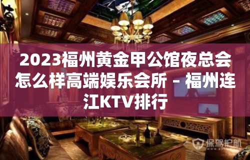 2023福州黄金甲公馆夜总会怎么样高端娱乐会所 – 福州连江KTV排行