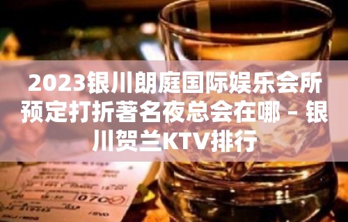 2023银川朗庭国际娱乐会所预定打折著名夜总会在哪 – 银川贺兰KTV排行