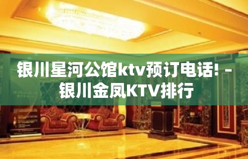 银川星河公馆ktv预订电话! – 银川金凤KTV排行