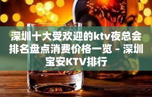 深圳十大受欢迎的ktv夜总会排名盘点消费价格一览 – 深圳宝安KTV排行