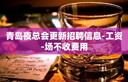 青岛夜总会更新招聘信息-工资-场不收费用