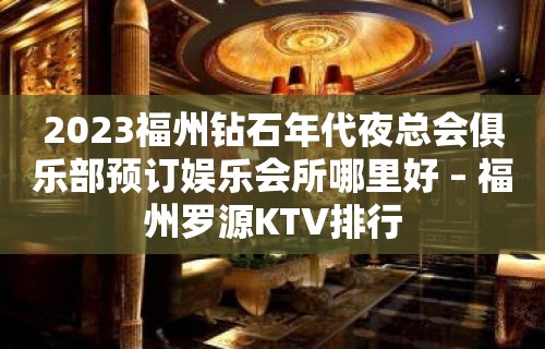 2023福州钻石年代夜总会俱乐部预订娱乐会所哪里好 – 福州罗源KTV排行