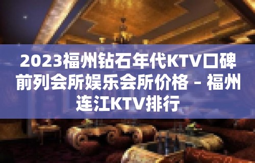 2023福州钻石年代KTV口碑前列会所娱乐会所价格 – 福州连江KTV排行