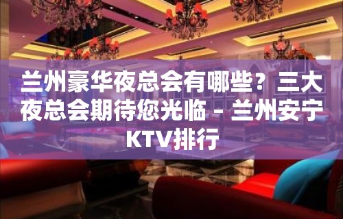 兰州豪华夜总会有哪些？三大夜总会期待您光临 – 兰州安宁KTV排行