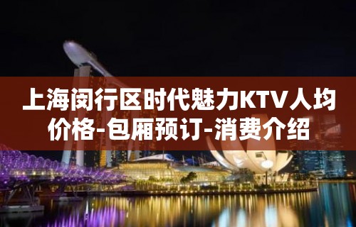 上海闵行区时代魅力KTV人均价格-包厢预订-消费介绍