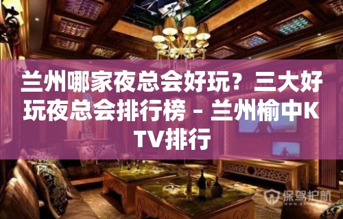 兰州哪家夜总会好玩？三大好玩夜总会排行榜 – 兰州榆中KTV排行