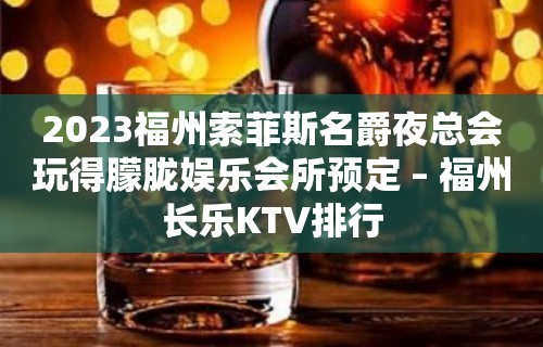 2023福州索菲斯名爵夜总会玩得朦胧娱乐会所预定 – 福州长乐KTV排行